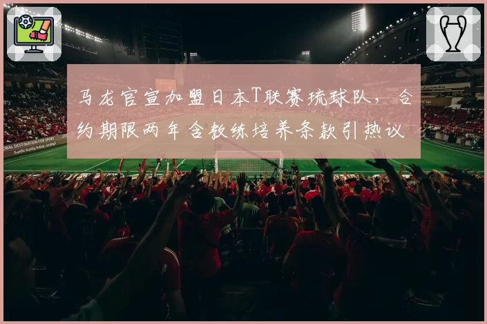 马龙官宣加盟日本T联赛琉球队，合约期限两年含教练培养条款引热议