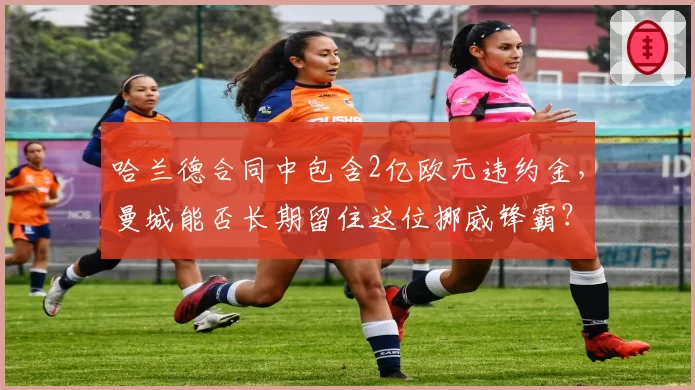 哈兰德合同中包含2亿欧元违约金，曼城能否长期留住这位挪威锋霸？