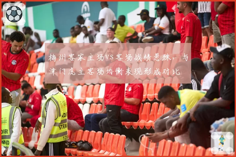 梅州客家主场vs客场战绩悬殊，与津门虎主客场均衡表现形成对比