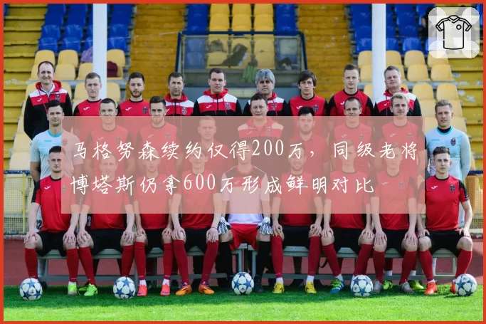 马格努森续约仅得200万，同级老将博塔斯仍拿600万形成鲜明对比