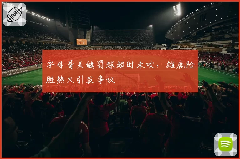 字母哥关键罚球超时未吹，雄鹿险胜热火引发争议