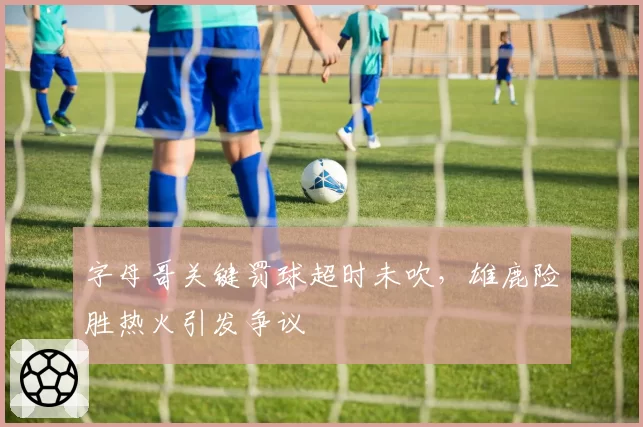 字母哥关键罚球超时未吹，雄鹿险胜热火引发争议