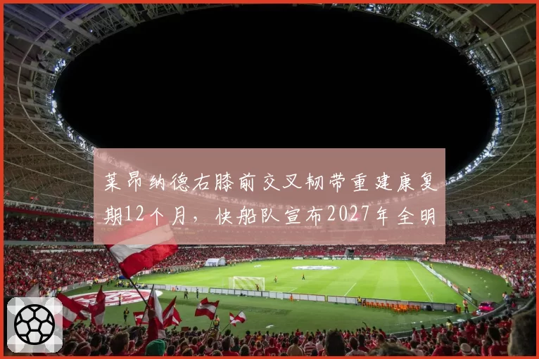莱昂纳德右膝前交叉韧带重建康复期12个月，快船队宣布2027年全明星后回归