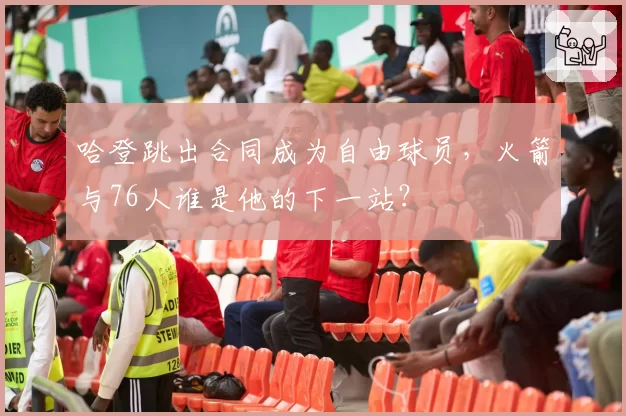 哈登跳出合同成为自由球员，火箭与76人谁是他的下一站？
