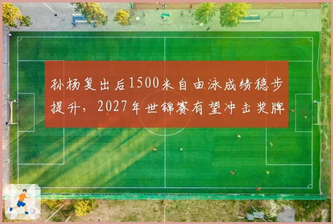 孙杨复出后1500米自由泳成绩稳步提升，2027年世锦赛有望冲击奖牌