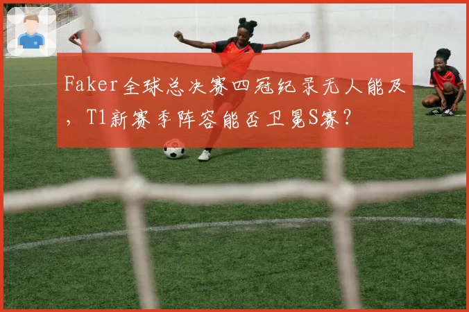 Faker全球总决赛四冠纪录无人能及，T1新赛季阵容能否卫冕S赛？