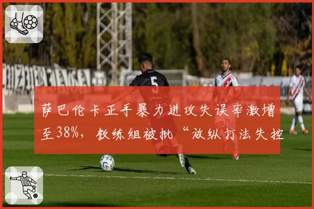 萨巴伦卡正手暴力进攻失误率激增至38%，教练组被批“放纵打法失控”