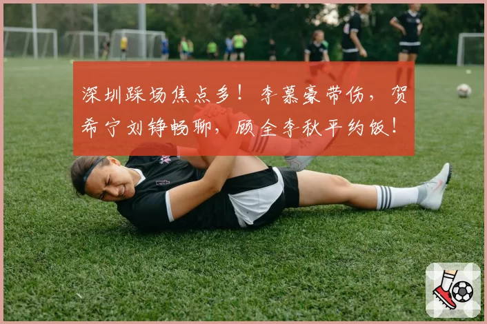 深圳踩场焦点多!李慕豪带伤,贺希宁刘铮畅聊,顾全李秋平约饭!