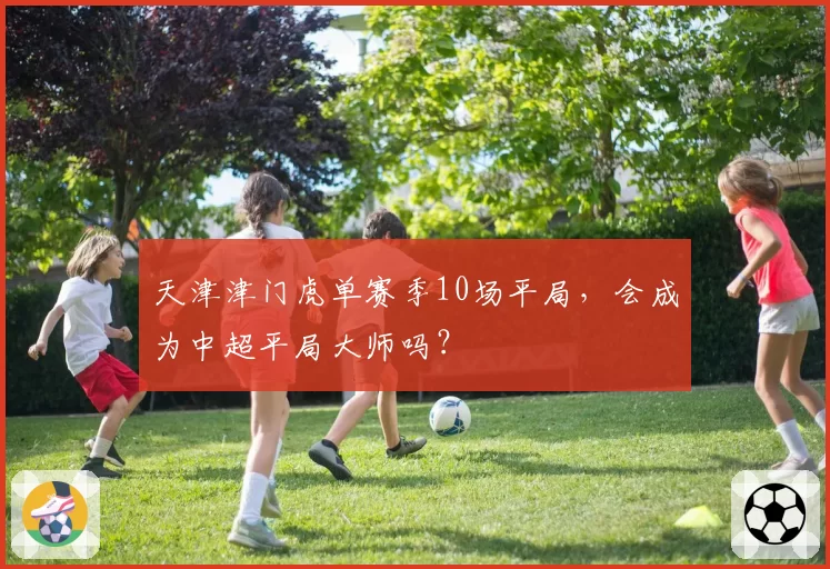 天津津门虎单赛季10场平局，会成为中超平局大师吗？