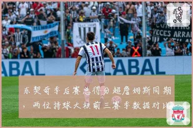 东契奇季后赛总得分超詹姆斯同期，两位持球大核前三赛季数据对比