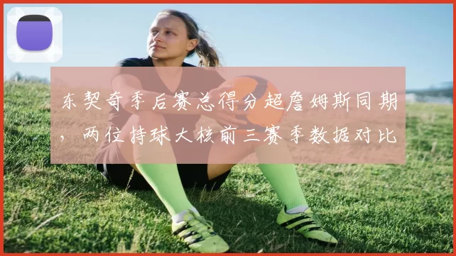 东契奇季后赛总得分超詹姆斯同期，两位持球大核前三赛季数据对比