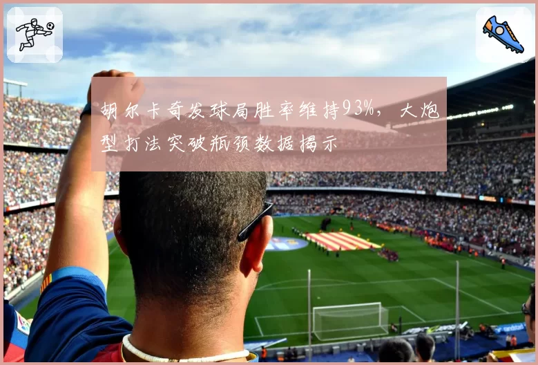 胡尔卡奇发球局胜率维持93%，大炮型打法突破瓶颈数据揭示