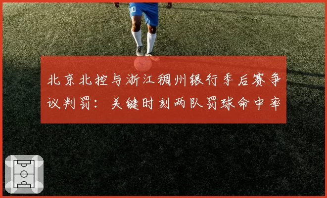 北京北控与浙江稠州银行季后赛争议判罚：关键时刻两队罚球命中率对比决定胜负