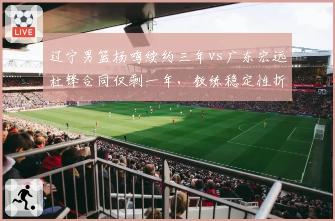 辽宁男篮杨鸣续约三年vs广东宏远杜锋合同仅剩一年，教练稳定性折射管理层战略差异