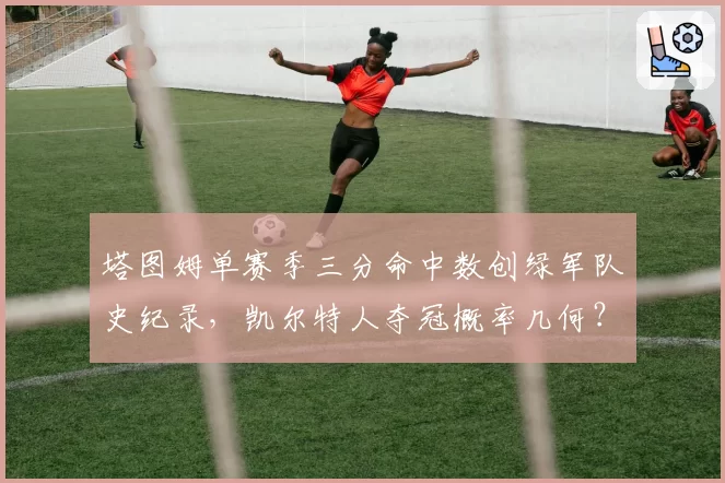 塔图姆单赛季三分命中数创绿军队史纪录，凯尔特人夺冠概率几何？