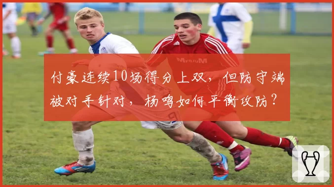 付豪连续10场得分上双，但防守端被对手针对，杨鸣如何平衡攻防？