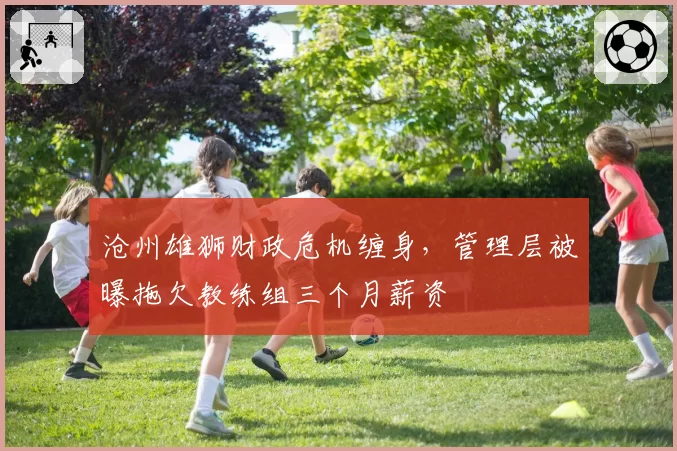 沧州雄狮财政危机缠身，管理层被曝拖欠教练组三个月薪资