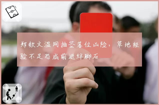 郑钦文温网抽签落位凶险，草地经验不足恐成前进绊脚石