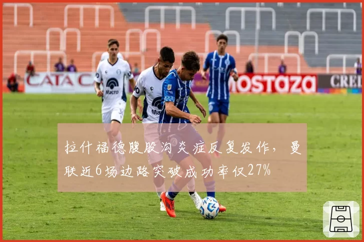 拉什福德腹股沟炎症反复发作，曼联近6场边路突破成功率仅27%