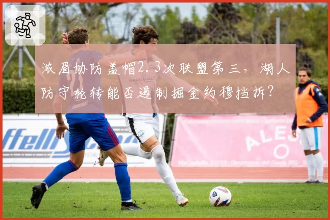 浓眉协防盖帽2.3次联盟第三，湖人防守轮转能否遏制掘金约穆挡拆？