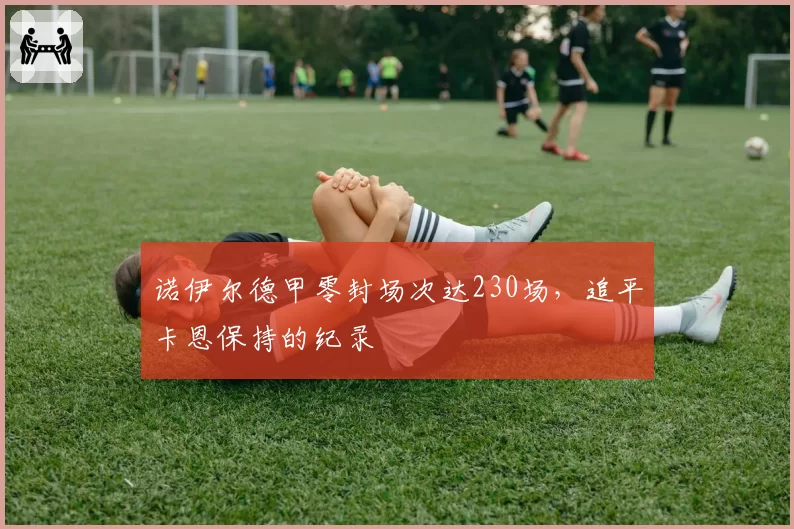 诺伊尔德甲零封场次达230场,追平卡恩保持的纪录