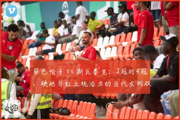 萨巴伦卡 vs 斯瓦泰克：2冠对4冠，硬地与红土统治力的当代女网双雄争霸