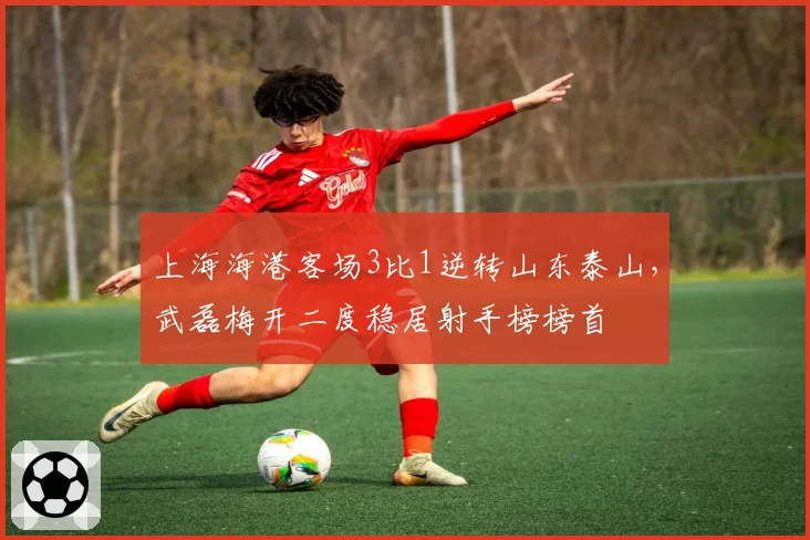 上海海港客场3比1逆转山东泰山,武磊梅开二度稳居射手榜榜首