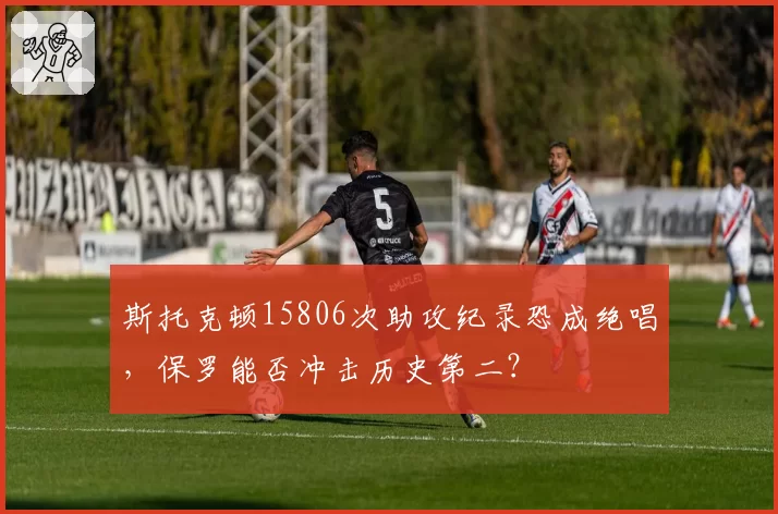 斯托克顿15806次助攻纪录恐成绝唱，保罗能否冲击历史第二？