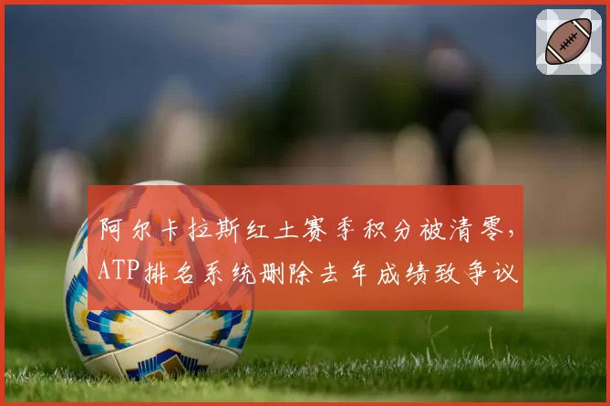 阿尔卡拉斯红土赛季积分被清零，ATP排名系统删除去年成绩致争议