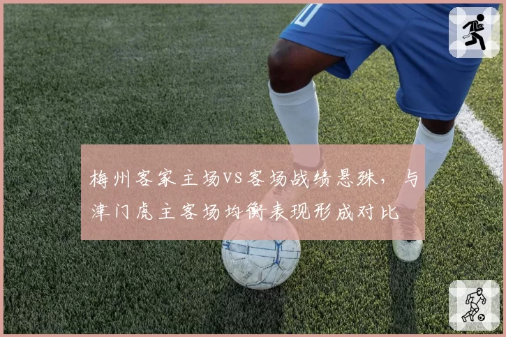 梅州客家主场vs客场战绩悬殊，与津门虎主客场均衡表现形成对比