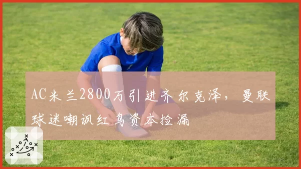 AC米兰2800万引进齐尔克泽，曼联球迷嘲讽红鸟资本捡漏