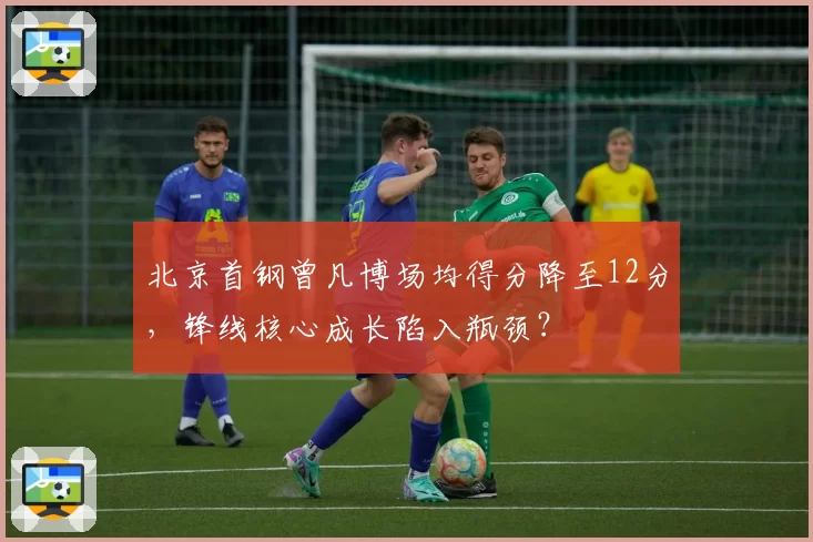 北京首钢曾凡博场均得分降至12分，锋线核心成长陷入瓶颈？