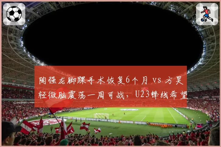 陶强龙脚踝手术恢复6个月 vs 方昊轻微脑震荡一周可战，U23锋线希望之星命运迥异