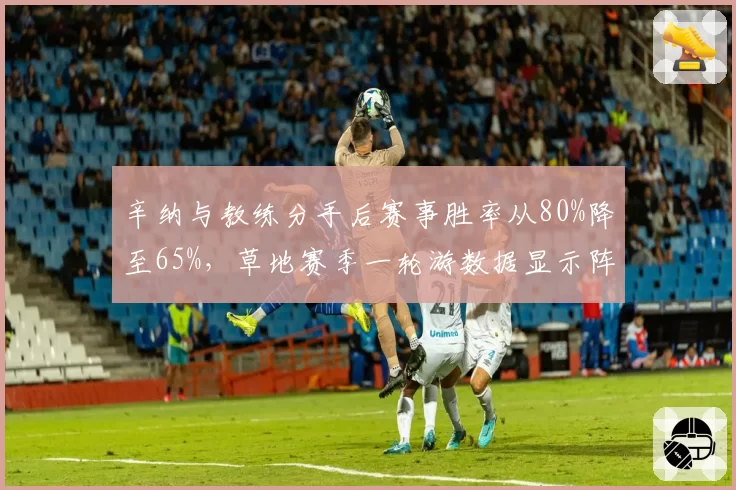 辛纳与教练分手后赛事胜率从80%降至65%，草地赛季一轮游数据显示阵痛期