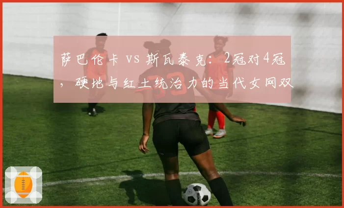 萨巴伦卡 vs 斯瓦泰克：2冠对4冠，硬地与红土统治力的当代女网双雄争霸