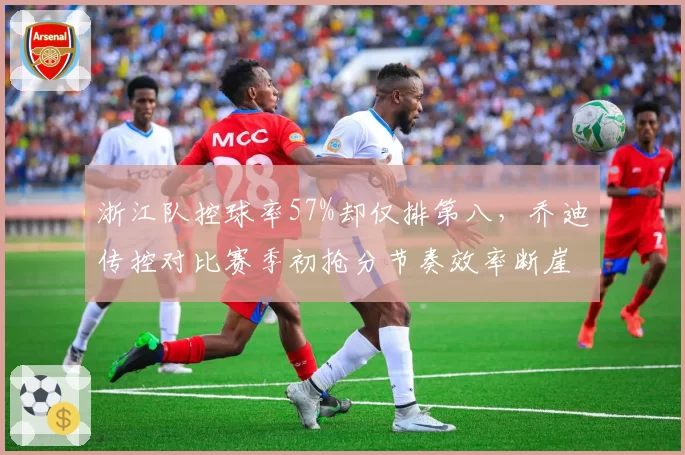 浙江队控球率57%却仅排第八,乔迪传控对比赛季初抢分节奏效率断崖下滑