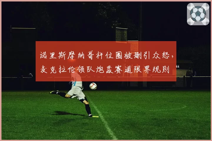 诺里斯摩纳哥杆位圈被删引众怒，麦克拉伦领队炮轰赛道限界规则“谋杀比赛”