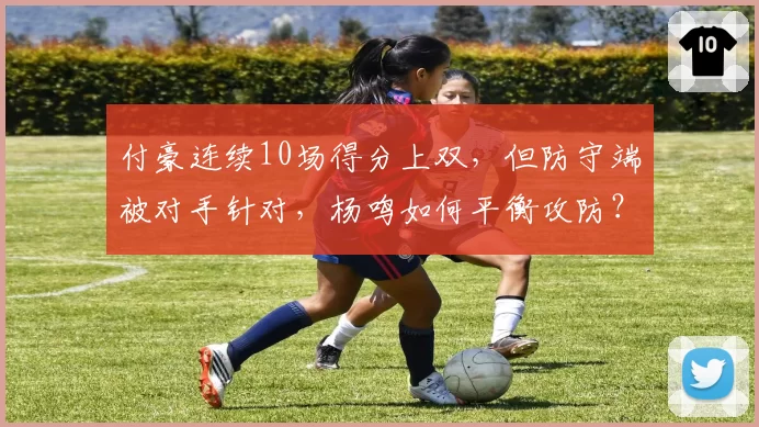 付豪连续10场得分上双，但防守端被对手针对，杨鸣如何平衡攻防？