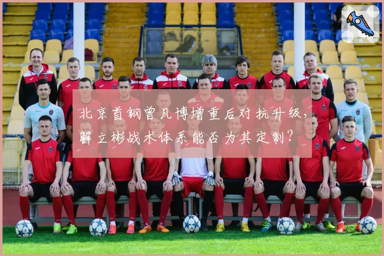 北京首钢曾凡博增重后对抗升级，解立彬战术体系能否为其定制？
