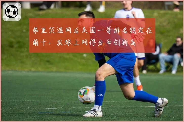 弗里茨温网后美国一哥排名稳定在前十，发球上网得分率创新高