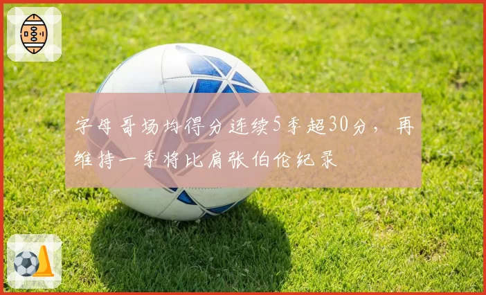 字母哥场均得分连续5季超30分，再维持一季将比肩张伯伦纪录
