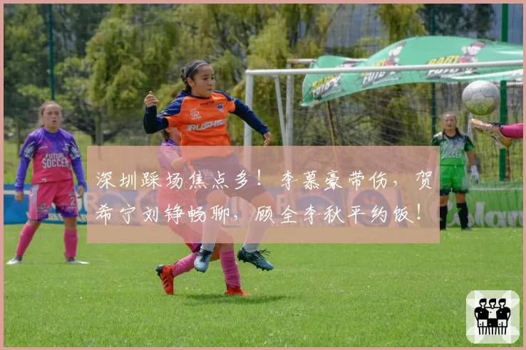 深圳踩场焦点多！李慕豪带伤，贺希宁刘铮畅聊，顾全李秋平约饭！