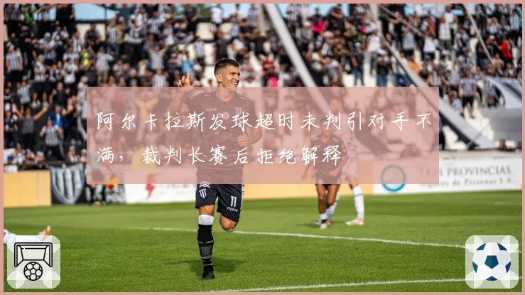 阿尔卡拉斯发球超时未判引对手不满，裁判长赛后拒绝解释