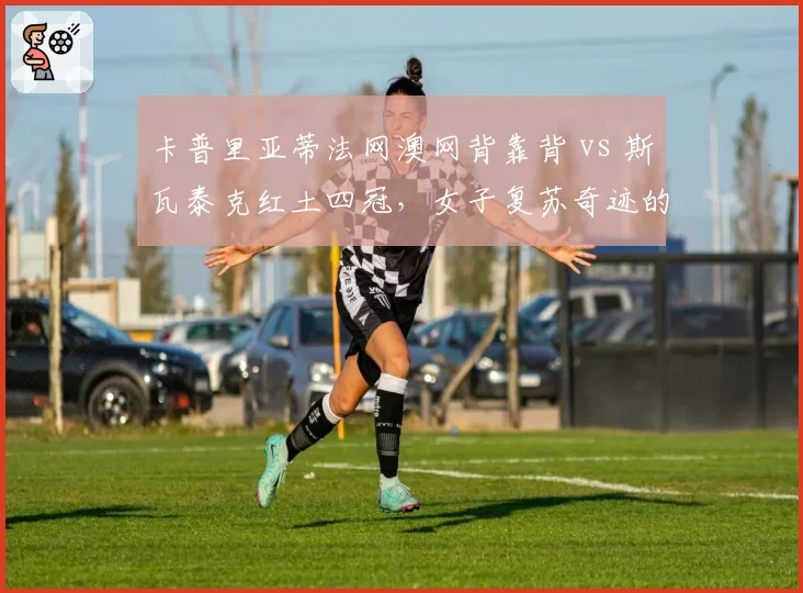 卡普里亚蒂法网澳网背靠背 vs 斯瓦泰克红土四冠，女子复苏奇迹的异同